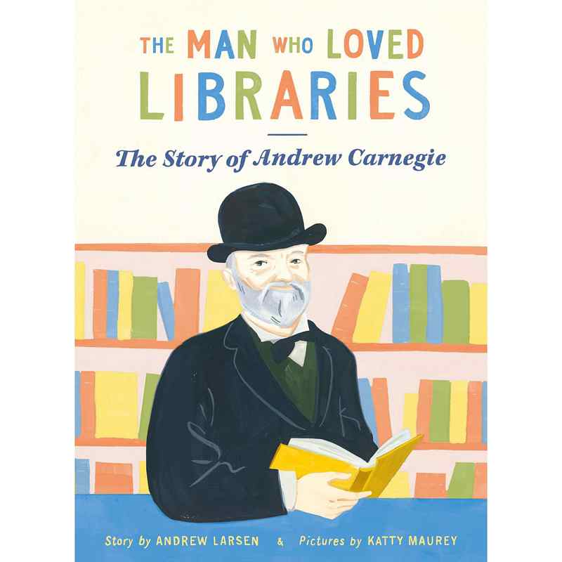 The Man Who Loved Libraries: The Story Of Andrew Carnegie